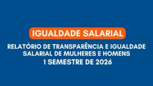Leia mais sobre o artigo Relatório de Transparência e Igualdade Salarial de Mulheres e Homens – 1º Semestre 2026